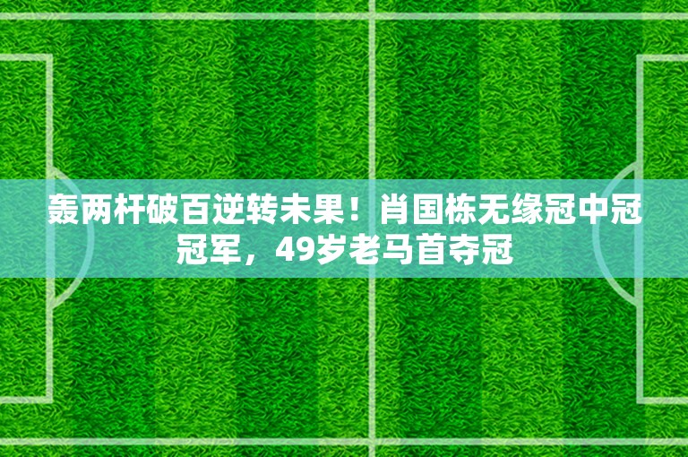 轰两杆破百逆转未果！肖国栋无缘冠中冠冠军，49岁老马首夺冠