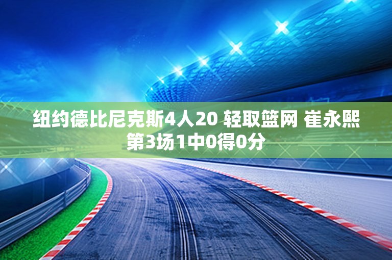 纽约德比尼克斯4人20 轻取篮网 崔永熙第3场1中0得0分