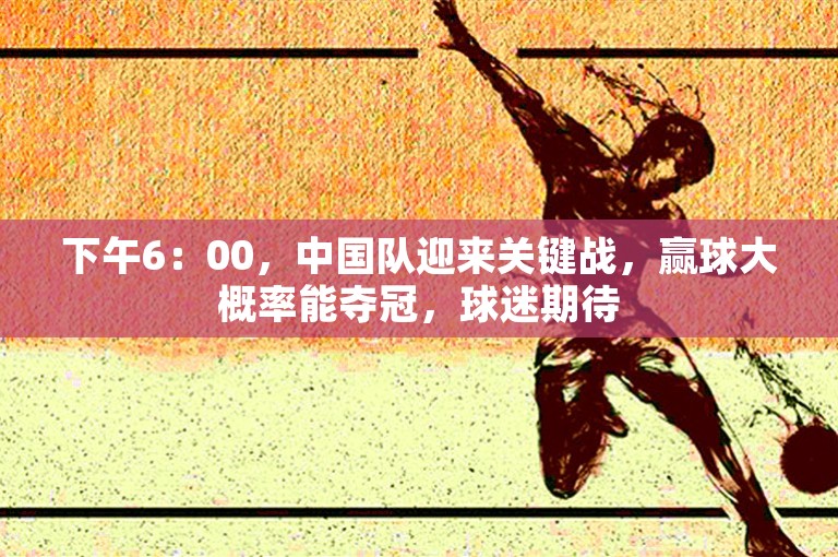 下午6：00，中国队迎来关键战，赢球大概率能夺冠，球迷期待