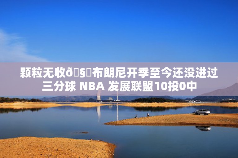 颗粒无收🧊布朗尼开季至今还没进过三分球 NBA 发展联盟10投0中