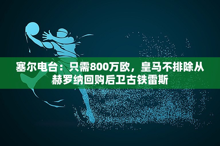 塞尔电台：只需800万欧，皇马不排除从赫罗纳回购后卫古铁雷斯