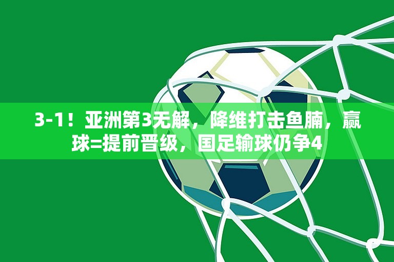 3-1！亚洲第3无解，降维打击鱼腩，赢球=提前晋级，国足输球仍争4