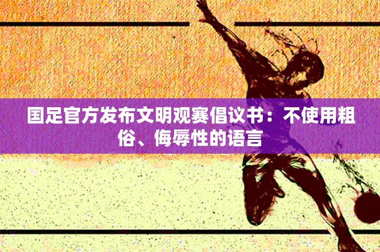 国足官方发布文明观赛倡议书：不使用粗俗、侮辱性的语言