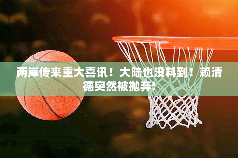 两岸传来重大喜讯！大陆也没料到！赖清德突然被抛弃!