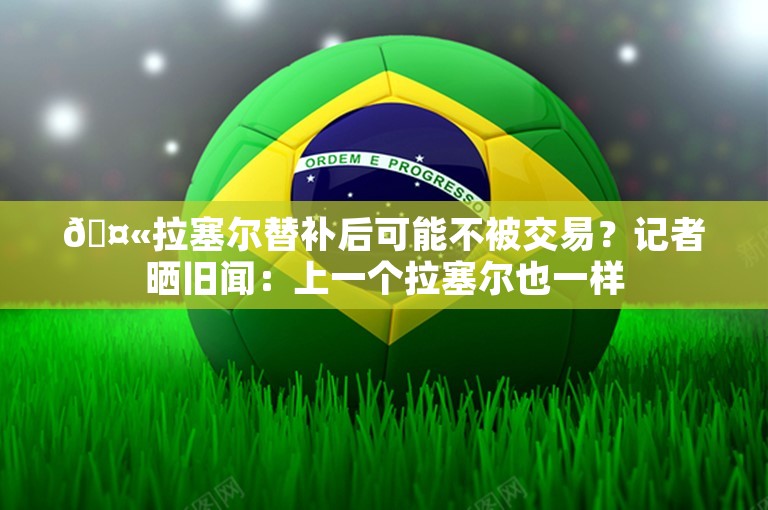 🤫拉塞尔替补后可能不被交易？记者晒旧闻：上一个拉塞尔也一样