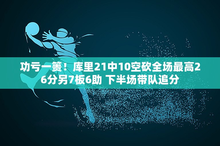 功亏一篑！库里21中10空砍全场最高26分另7板6助 下半场带队追分