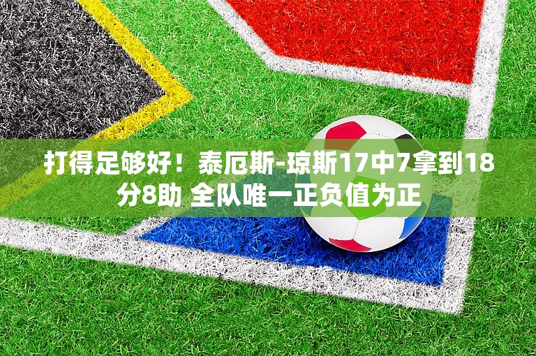 打得足够好！泰厄斯-琼斯17中7拿到18分8助 全队唯一正负值为正