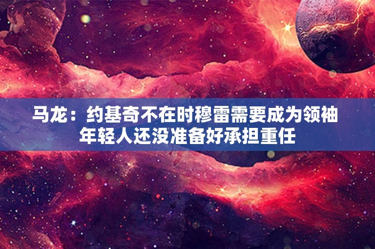 马龙：约基奇不在时穆雷需要成为领袖 年轻人还没准备好承担重任