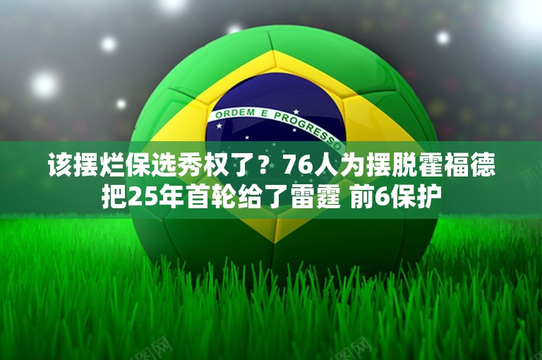 该摆烂保选秀权了？76人为摆脱霍福德把25年首轮给了雷霆 前6保护