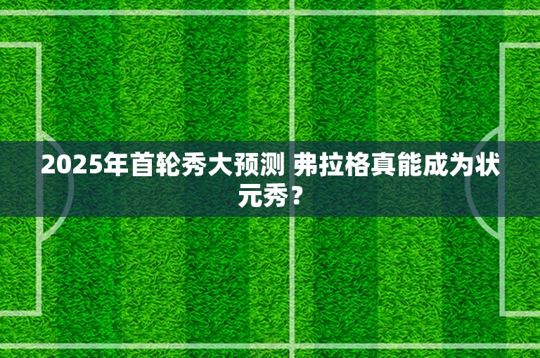 2025年首轮秀大预测 弗拉格真能成为状元秀？