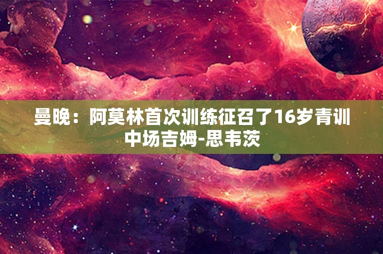 曼晚：阿莫林首次训练征召了16岁青训中场吉姆-思韦茨