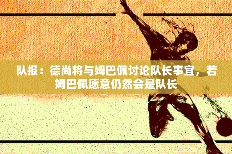 队报：德尚将与姆巴佩讨论队长事宜，若姆巴佩愿意仍然会是队长