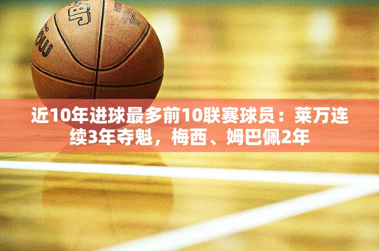 近10年进球最多前10联赛球员：莱万连续3年夺魁，梅西、姆巴佩2年