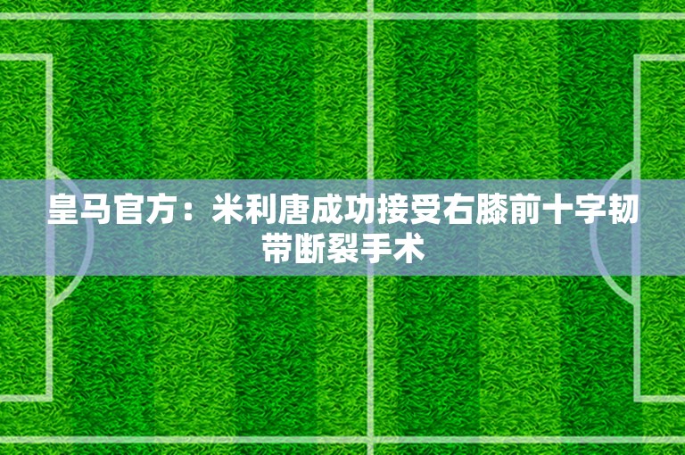 皇马官方：米利唐成功接受右膝前十字韧带断裂手术