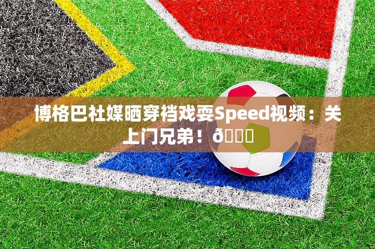 博格巴社媒晒穿裆戏耍Speed视频：关上门兄弟！😂