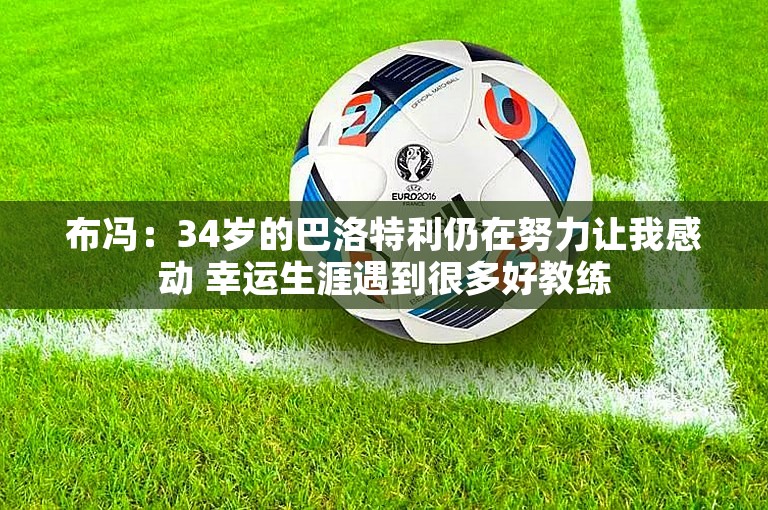 布冯：34岁的巴洛特利仍在努力让我感动 幸运生涯遇到很多好教练