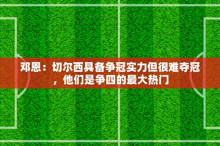 邓恩：切尔西具备争冠实力但很难夺冠，他们是争四的最大热门