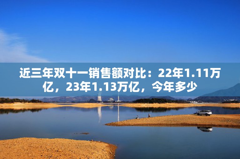 近三年双十一销售额对比：22年1.11万亿，23年1.13万亿，今年多少