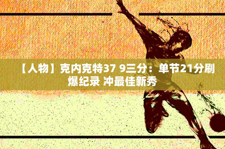 【人物】克内克特37 9三分：单节21分刷爆纪录 冲最佳新秀