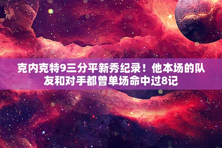 克内克特9三分平新秀纪录！他本场的队友和对手都曾单场命中过8记