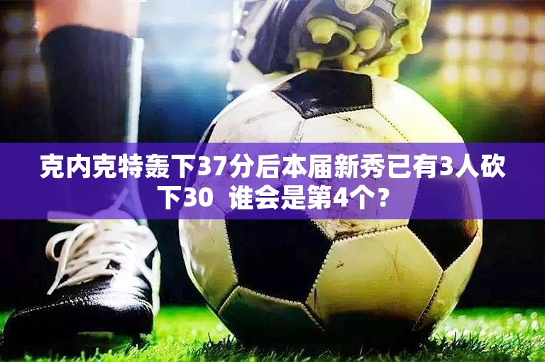 克内克特轰下37分后本届新秀已有3人砍下30  谁会是第4个？