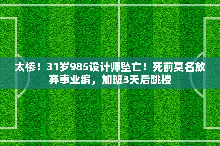 太惨！31岁985设计师坠亡！死前莫名放弃事业编，加班3天后跳楼