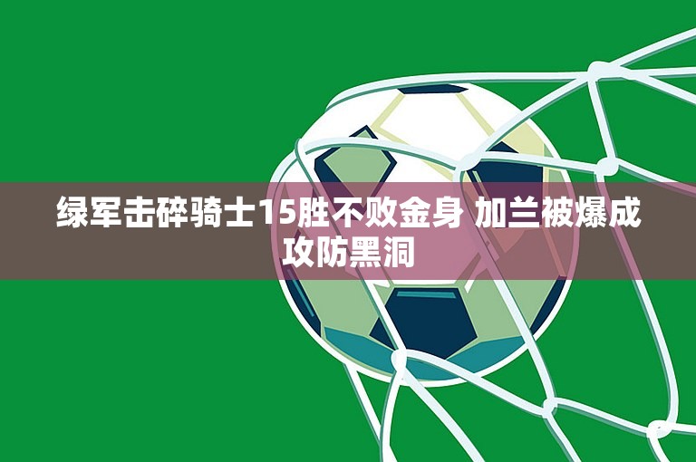 绿军击碎骑士15胜不败金身 加兰被爆成攻防黑洞