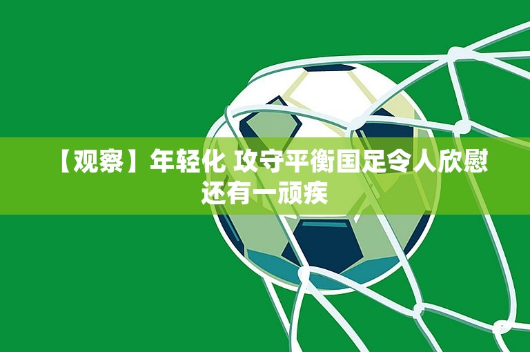 【观察】年轻化 攻守平衡国足令人欣慰 还有一顽疾