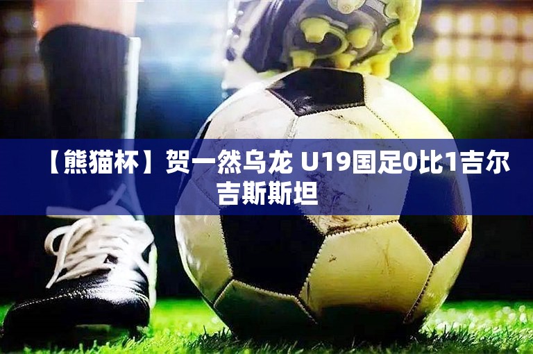 【熊猫杯】贺一然乌龙 U19国足0比1吉尔吉斯斯坦