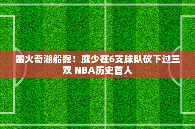 雷火奇湖船掘！威少在6支球队砍下过三双 NBA历史首人