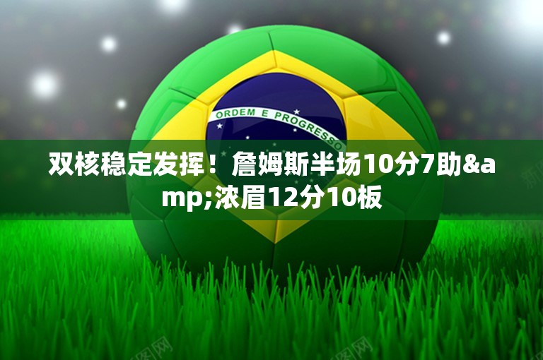 双核稳定发挥！詹姆斯半场10分7助&浓眉12分10板