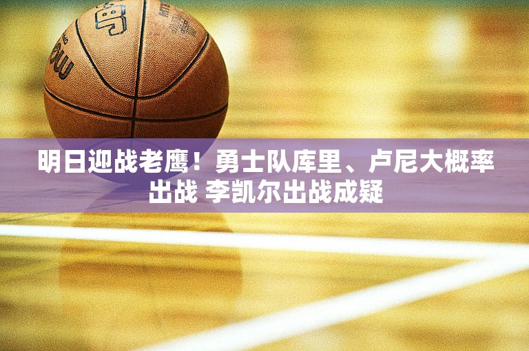 明日迎战老鹰！勇士队库里、卢尼大概率出战 李凯尔出战成疑