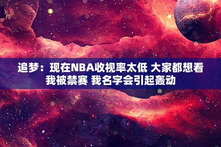 追梦：现在NBA收视率太低 大家都想看我被禁赛 我名字会引起轰动