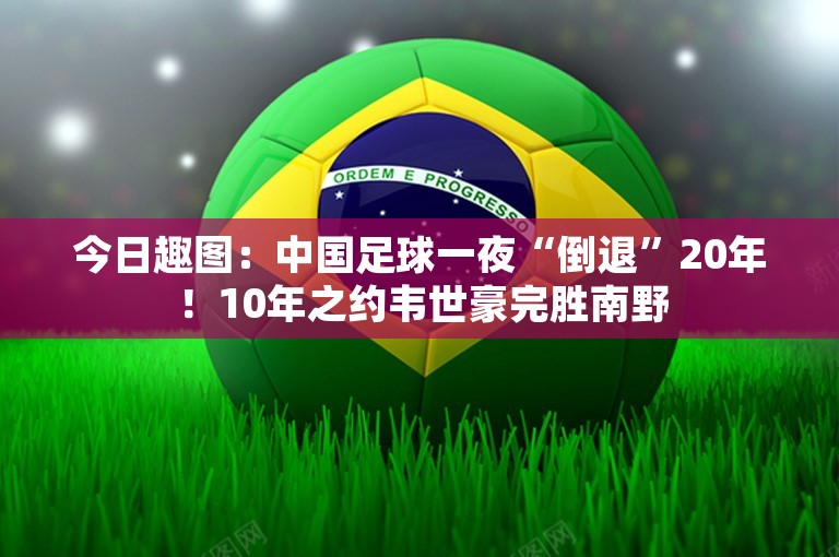 今日趣图：中国足球一夜“倒退”20年！10年之约韦世豪完胜南野