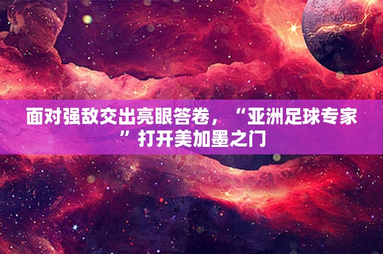 面对强敌交出亮眼答卷，“亚洲足球专家”打开美加墨之门