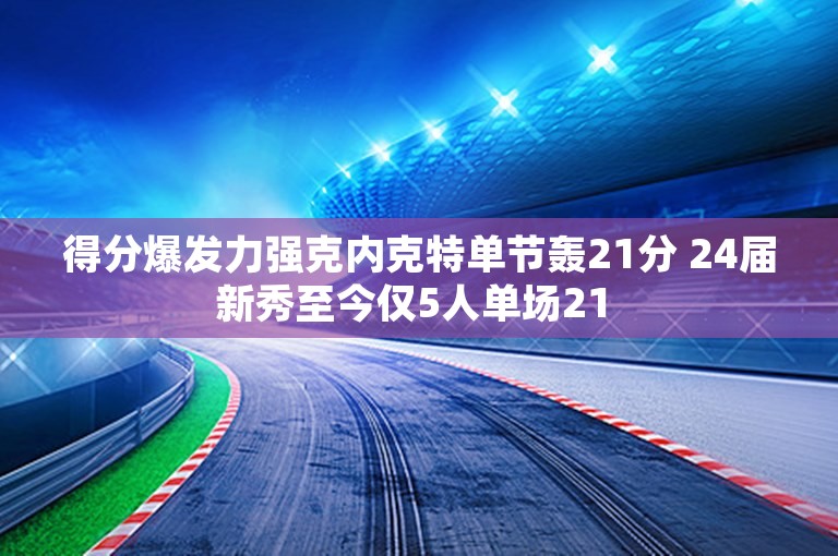 得分爆发力强克内克特单节轰21分 24届新秀至今仅5人单场21 