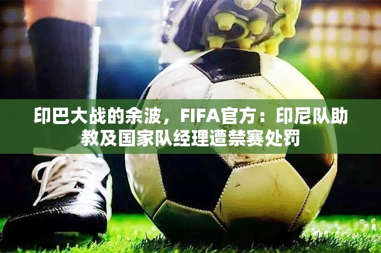 印巴大战的余波，FIFA官方：印尼队助教及国家队经理遭禁赛处罚