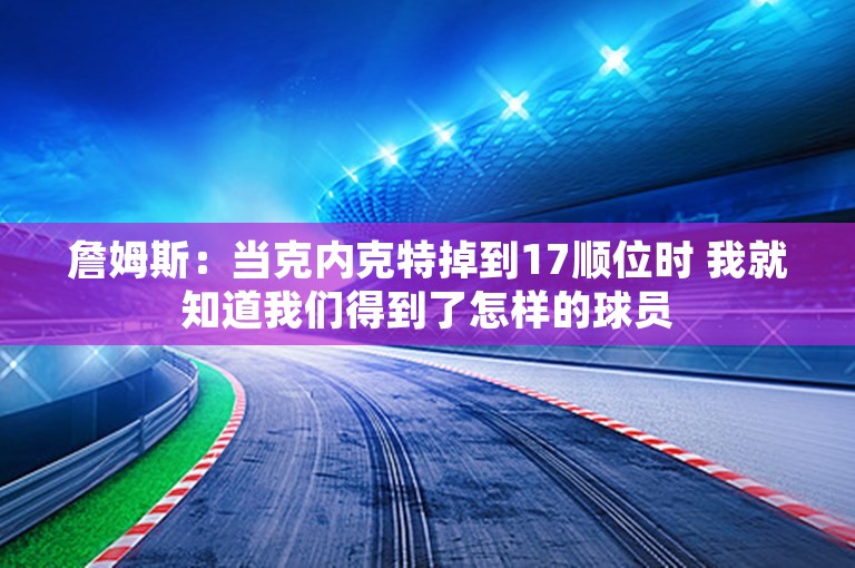 詹姆斯：当克内克特掉到17顺位时 我就知道我们得到了怎样的球员