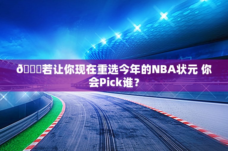 👀若让你现在重选今年的NBA状元 你会Pick谁？