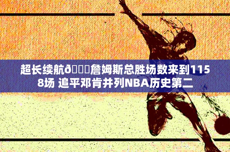 超长续航🔋詹姆斯总胜场数来到1158场 追平邓肯并列NBA历史第二