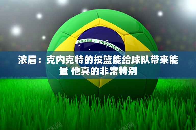 浓眉：克内克特的投篮能给球队带来能量 他真的非常特别