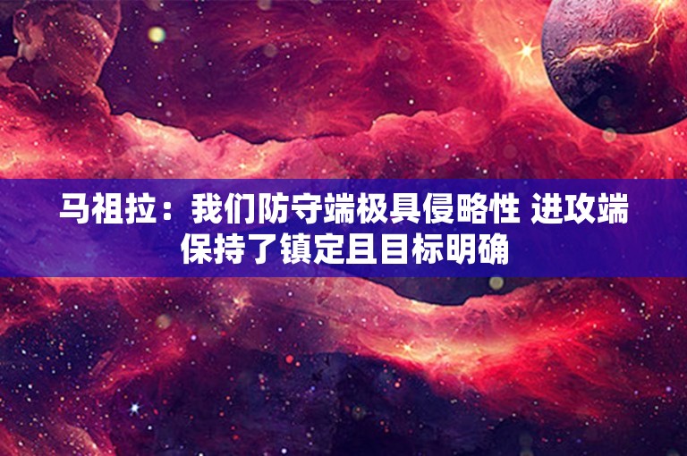 马祖拉：我们防守端极具侵略性 进攻端保持了镇定且目标明确