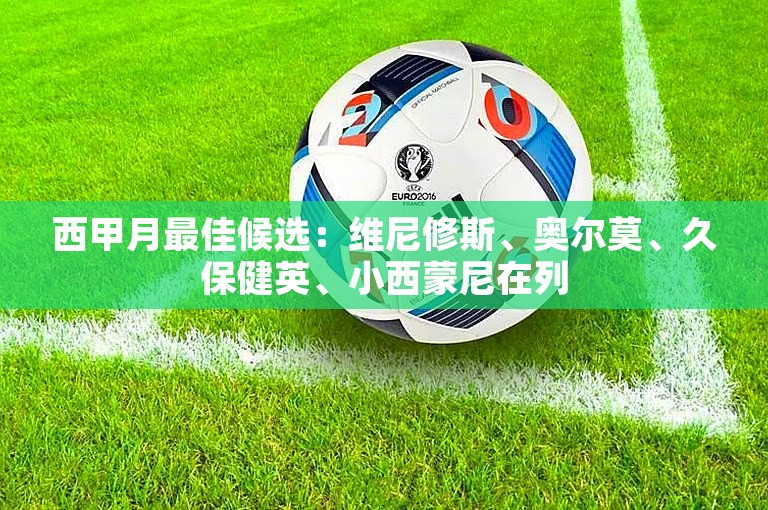 西甲月最佳候选：维尼修斯、奥尔莫、久保健英、小西蒙尼在列