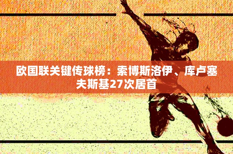 欧国联关键传球榜：索博斯洛伊、库卢塞夫斯基27次居首