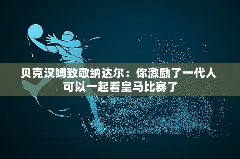 贝克汉姆致敬纳达尔：你激励了一代人 可以一起看皇马比赛了