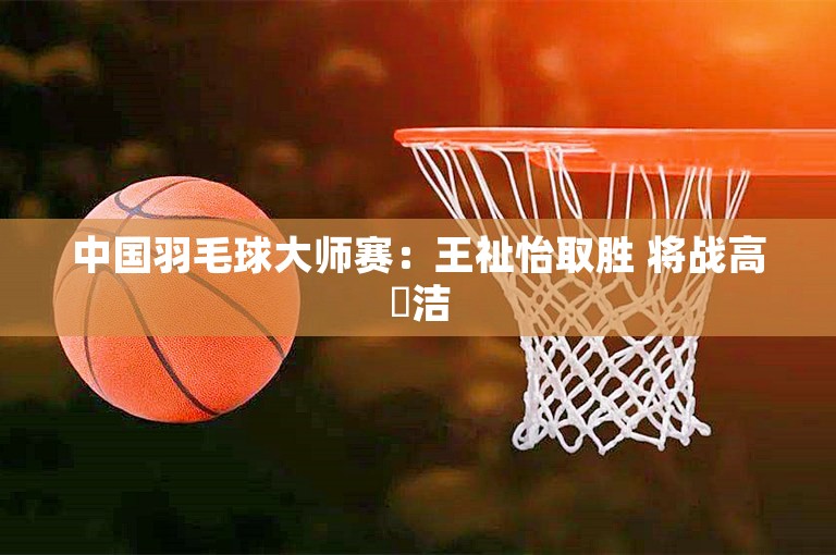 中国羽毛球大师赛：王祉怡取胜 将战高昉洁