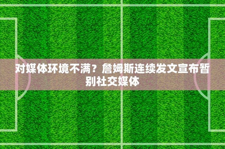 对媒体环境不满？詹姆斯连续发文宣布暂别社交媒体