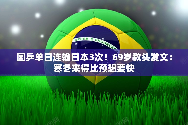 国乒单日连输日本3次！69岁教头发文：寒冬来得比预想要快