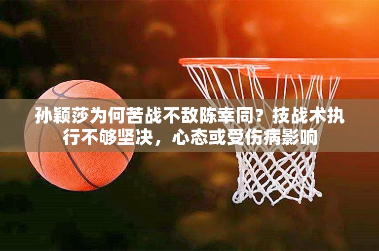 孙颖莎为何苦战不敌陈幸同？技战术执行不够坚决，心态或受伤病影响