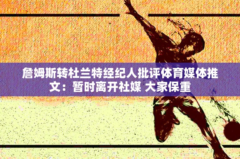 詹姆斯转杜兰特经纪人批评体育媒体推文：暂时离开社媒 大家保重